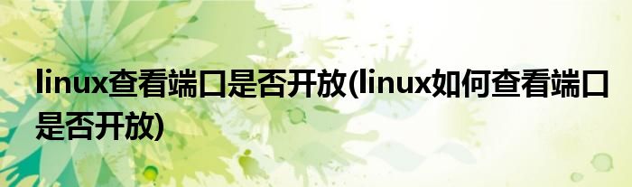 linux查看端口是否開(kāi)放(linux如何查看端口是否開(kāi)放)