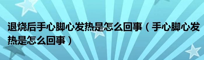 退燒后手心腳心發(fā)熱是怎么回事（手心腳心發(fā)熱是怎么回事）