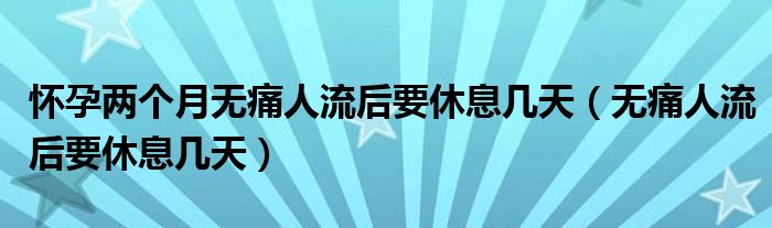 懷孕兩個月無痛人流后要休息幾天（無痛人流后要休息幾天）