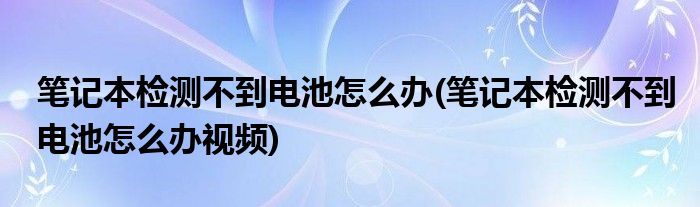 筆記本檢測不到電池怎么辦(筆記本檢測不到電池怎么辦視頻)