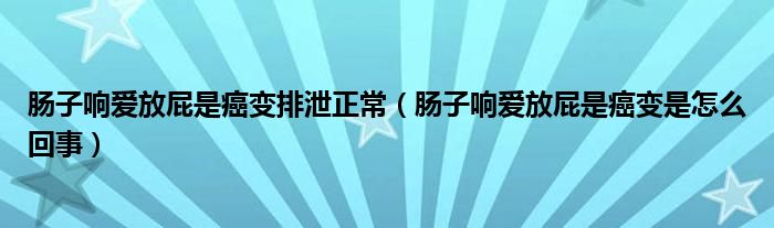 腸子響愛(ài)放屁是癌變排泄正常（腸子響愛(ài)放屁是癌變是怎么回事）