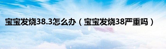 寶寶發(fā)燒38.3怎么辦（寶寶發(fā)燒38嚴(yán)重嗎）