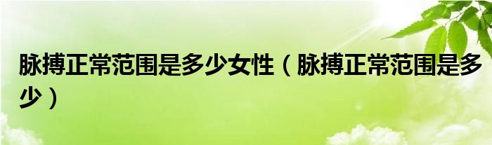 脈搏正常范圍是多少女性（脈搏正常范圍是多少）