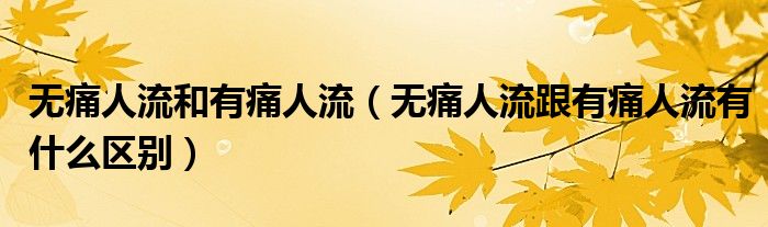 無痛人流和有痛人流（無痛人流跟有痛人流有什么區(qū)別）