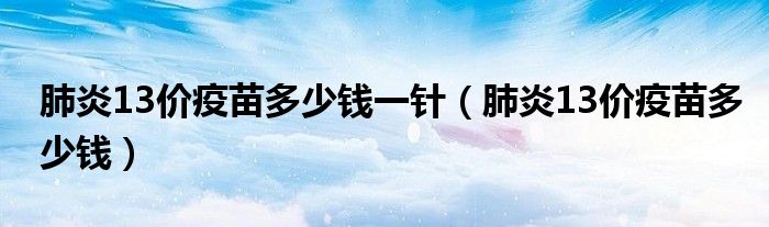 肺炎13價疫苗多少錢一針（肺炎13價疫苗多少錢）