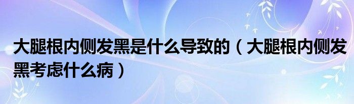 大腿根內(nèi)側(cè)發(fā)黑是什么導(dǎo)致的（大腿根內(nèi)側(cè)發(fā)黑考慮什么?。? /></span>
		<span id=