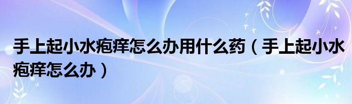 手上起小水皰癢怎么辦用什么藥（手上起小水皰癢怎么辦）