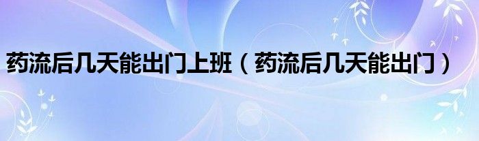 藥流后幾天能出門上班（藥流后幾天能出門）