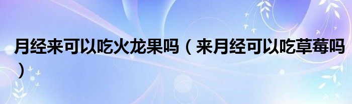 月經(jīng)來(lái)可以吃火龍果嗎（來(lái)月經(jīng)可以吃草莓嗎）