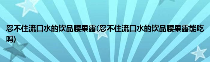 忍不住流口水的飲品腰果露(忍不住流口水的飲品腰果露能吃嗎)