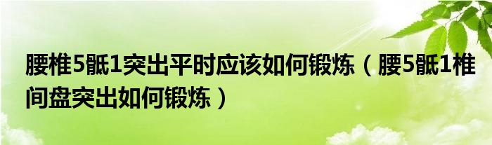 腰椎5骶1突出平時(shí)應(yīng)該如何鍛煉（腰5骶1椎間盤(pán)突出如何鍛煉）