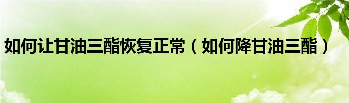 如何讓甘油三酯恢復(fù)正常（如何降甘油三酯）