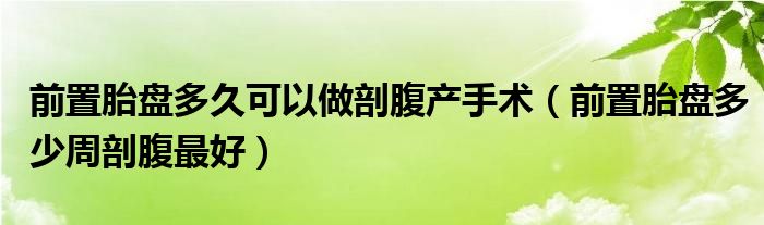 前置胎盤多久可以做剖腹產(chǎn)手術(shù)（前置胎盤多少周剖腹最好）