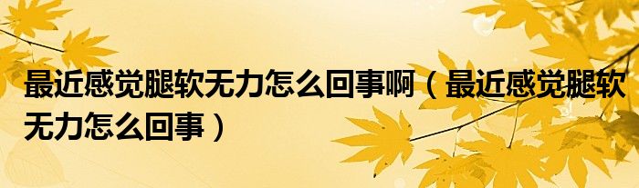 最近感覺腿軟無力怎么回事?。ㄗ罱杏X腿軟無力怎么回事）