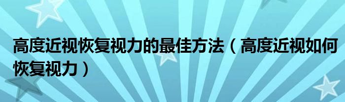 高度近視恢復(fù)視力的最佳方法（高度近視如何恢復(fù)視力）