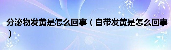 分泌物發(fā)黃是怎么回事（白帶發(fā)黃是怎么回事）