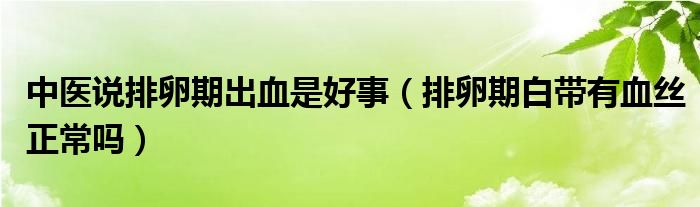 中醫(yī)說(shuō)排卵期出血是好事（排卵期白帶有血絲正常嗎）