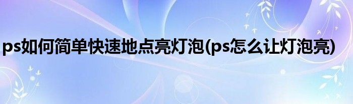 ps如何簡(jiǎn)單快速地點(diǎn)亮燈泡(ps怎么讓燈泡亮)