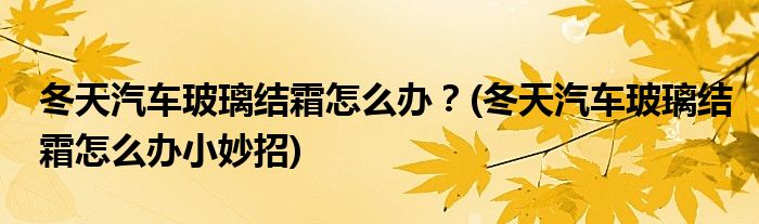 冬天汽車(chē)玻璃結(jié)霜怎么辦？(冬天汽車(chē)玻璃結(jié)霜怎么辦小妙招)