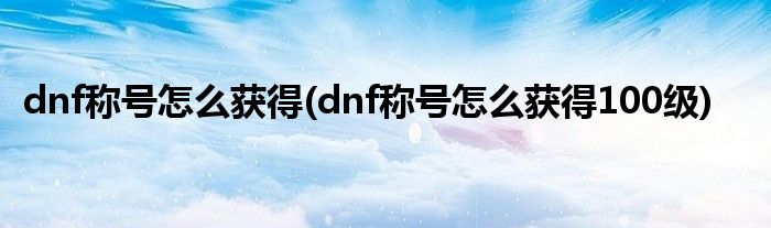 dnf稱(chēng)號(hào)怎么獲得(dnf稱(chēng)號(hào)怎么獲得100級(jí))