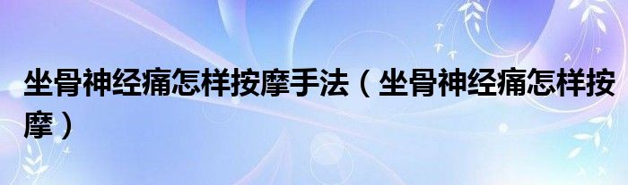 坐骨神經(jīng)痛怎樣按摩手法（坐骨神經(jīng)痛怎樣按摩）