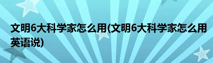 文明6大科學(xué)家怎么用(文明6大科學(xué)家怎么用英語(yǔ)說(shuō))