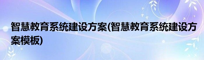 智慧教育系統(tǒng)建設(shè)方案(智慧教育系統(tǒng)建設(shè)方案模板)