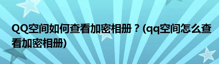 QQ空間如何查看加密相冊(cè)？(qq空間怎么查看加密相冊(cè))