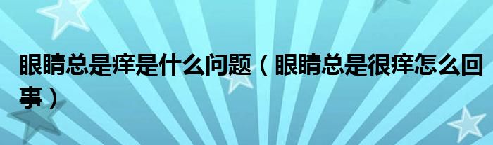 眼睛總是癢是什么問(wèn)題（眼睛總是很癢怎么回事）