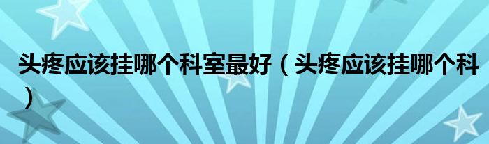 頭疼應(yīng)該掛哪個科室最好（頭疼應(yīng)該掛哪個科）