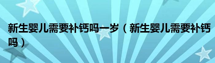 新生嬰兒需要補鈣嗎一歲（新生嬰兒需要補鈣嗎）