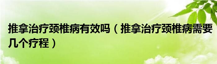 推拿治療頸椎病有效嗎（推拿治療頸椎病需要幾個(gè)療程）