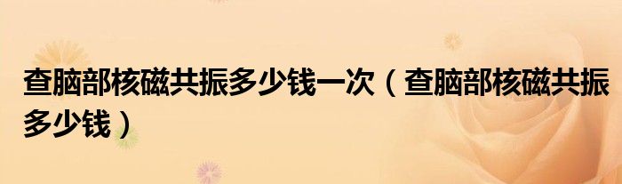 查腦部核磁共振多少錢一次（查腦部核磁共振多少錢）