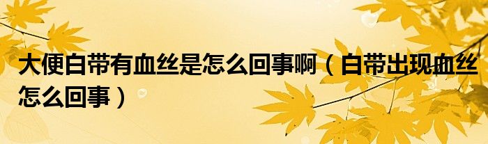 大便白帶有血絲是怎么回事?。ò讕С霈F(xiàn)血絲怎么回事）