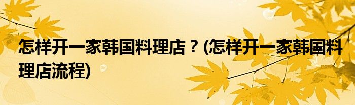 怎樣開一家韓國料理店？(怎樣開一家韓國料理店流程)