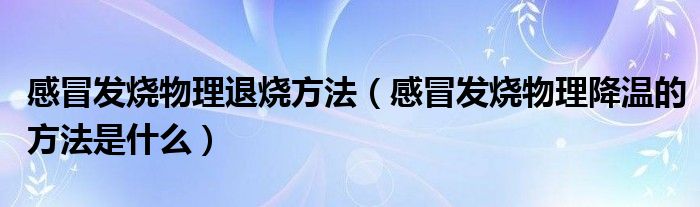 感冒發(fā)燒物理退燒方法（感冒發(fā)燒物理降溫的方法是什么）