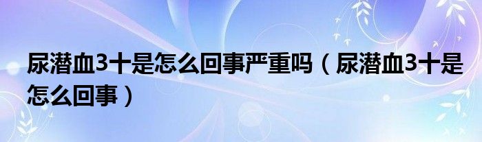 尿潛血3十是怎么回事嚴(yán)重嗎（尿潛血3十是怎么回事）