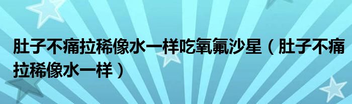 肚子不痛拉稀像水一樣吃氧氟沙星（肚子不痛拉稀像水一樣）