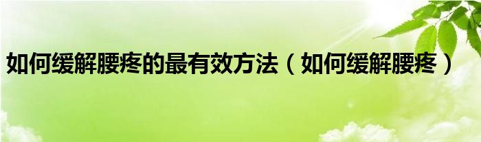 如何緩解腰疼的最有效方法（如何緩解腰疼）