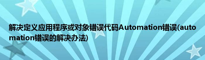 解決定義應(yīng)用程序或?qū)ο箦e(cuò)誤代碼Automation錯(cuò)誤(automation錯(cuò)誤的解決辦法)