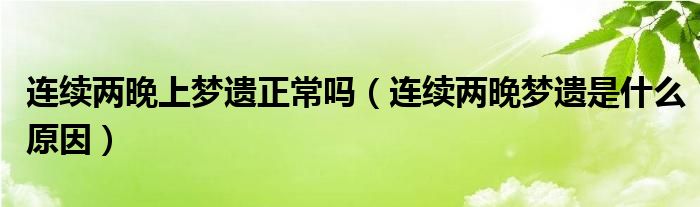 連續(xù)兩晚上夢(mèng)遺正常嗎（連續(xù)兩晚夢(mèng)遺是什么原因）