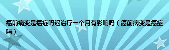 癌前病變是癌癥嗎遲治療一個月有影響嗎（癌前病變是癌癥嗎）