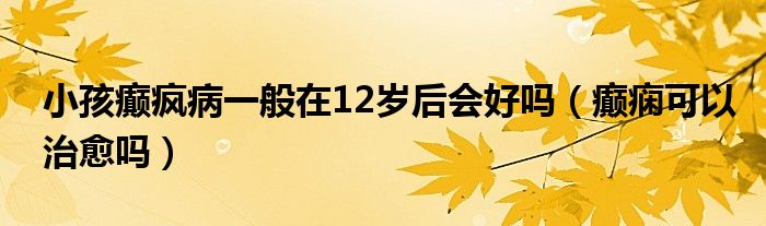 小孩癲瘋病一般在12歲后會(huì)好嗎（癲癇可以治愈嗎）