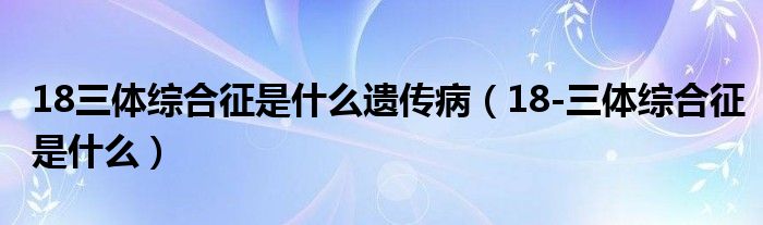 18三體綜合征是什么遺傳?。?8-三體綜合征是什么）