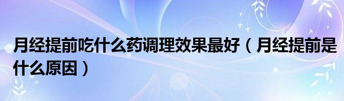 月經(jīng)提前吃什么藥調(diào)理效果最好（月經(jīng)提前是什么原因）