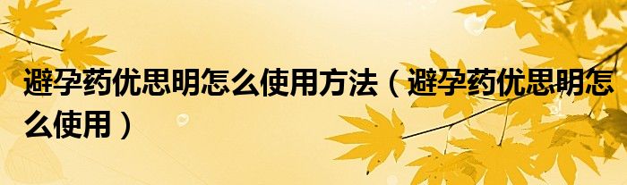 避孕藥優(yōu)思明怎么使用方法（避孕藥優(yōu)思明怎么使用）