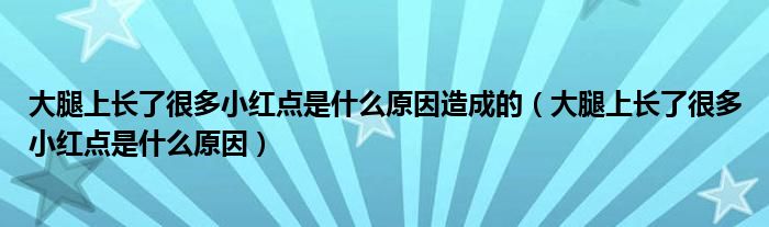 大腿上長(zhǎng)了很多小紅點(diǎn)是什么原因造成的（大腿上長(zhǎng)了很多小紅點(diǎn)是什么原因）