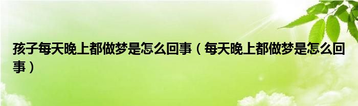 孩子每天晚上都做夢是怎么回事（每天晚上都做夢是怎么回事）