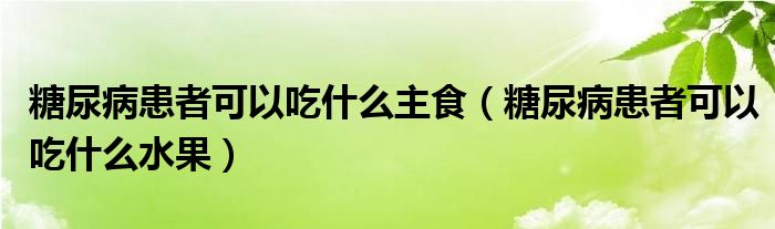 糖尿病患者可以吃什么主食（糖尿病患者可以吃什么水果）