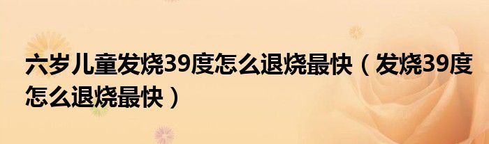 六歲兒童發(fā)燒39度怎么退燒最快（發(fā)燒39度怎么退燒最快）